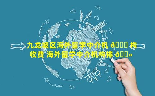 九龙坡区海外留学中介机 🐎 构收费 海外留学中介机构排 🌻 名